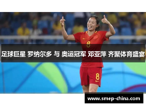 足球巨星 罗纳尔多 与 奥运冠军 邓亚萍 齐聚体育盛宴