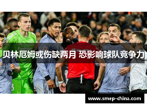 贝林厄姆或伤缺两月 恐影响球队竞争力